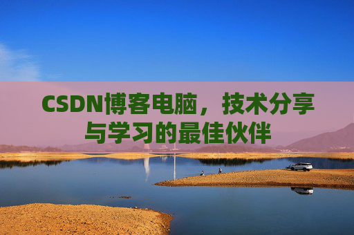CSDN博客电脑,技术分享与学习的最佳伙伴